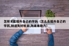 怎样才能提升自己的学历（怎么去提升自己的学历,别遗失好机会,为未来助力）