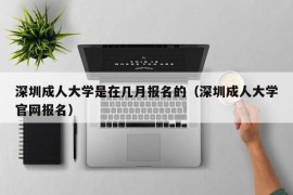 深圳成人大学是在几月报名的（深圳成人大学官网报名）