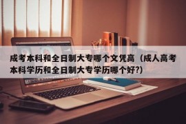 成考本科和全日制大专哪个文凭高（成人高考本科学历和全日制大专学历哪个好?）