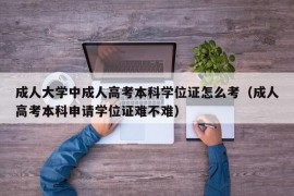 成人大学中成人高考本科学位证怎么考（成人高考本科申请学位证难不难）