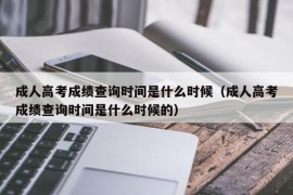 成人高考成绩查询时间是什么时候（成人高考成绩查询时间是什么时候的）