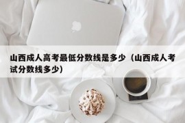 山西成人高考最低分数线是多少（山西成人考试分数线多少）