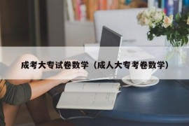 成考大专试卷数学（成人大专考卷数学）