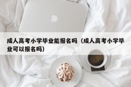 成人高考小学毕业能报名吗（成人高考小学毕业可以报名吗）