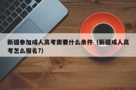 新疆参加成人高考需要什么条件（新疆成人高考怎么报名?）