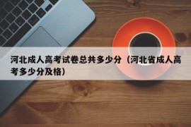 河北成人高考试卷总共多少分（河北省成人高考多少分及格）