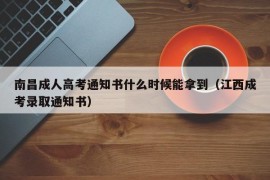 南昌成人高考通知书什么时候能拿到（江西成考录取通知书）