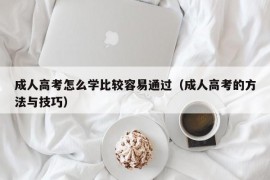 成人高考怎么学比较容易通过（成人高考的方法与技巧）