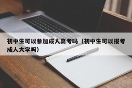 初中生可以参加成人高考吗（初中生可以报考成人大学吗）