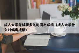 成人大学考试要多久时间出成绩（成人大学什么时候出成绩）