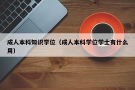 成人本科知识学位（成人本科学位学士有什么用）