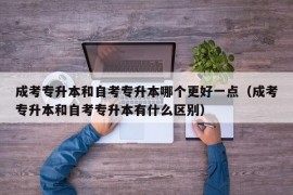 成考专升本和自考专升本哪个更好一点（成考专升本和自考专升本有什么区别）