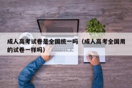 成人高考试卷是全国统一吗（成人高考全国用的试卷一样吗）