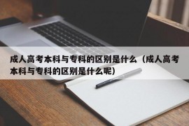 成人高考本科与专科的区别是什么（成人高考本科与专科的区别是什么呢）