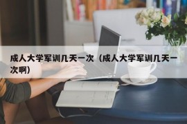 成人大学军训几天一次（成人大学军训几天一次啊）