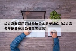 成人高考学历可以参加公务员考试吗（成人高考学历能参加公务员考试吗）