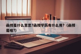 函授是什么意思?函授学历有什么用?（函授是啥?）