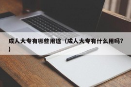 成人大专有哪些用途（成人大专有什么用吗?）