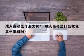 成人高考是什么文凭?（成人高考是什么文凭属于本科吗）