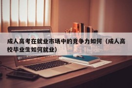 成人高考在就业市场中的竞争力如何（成人高校毕业生如何就业）