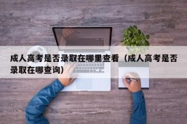 成人高考是否录取在哪里查看（成人高考是否录取在哪查询）