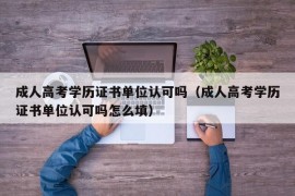 成人高考学历证书单位认可吗（成人高考学历证书单位认可吗怎么填）