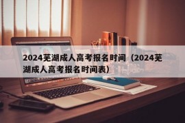 2024芜湖成人高考报名时间（2024芜湖成人高考报名时间表）