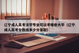 辽宁成人高考法学专业可以考哪些大学（辽宁成人高考分数线多少分录取）