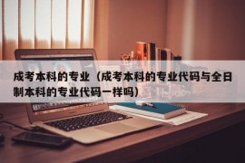 成考本科的专业（成考本科的专业代码与全日制本科的专业代码一样吗）