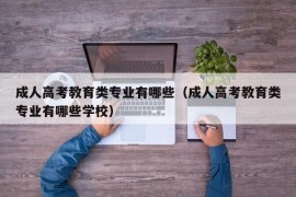 成人高考教育类专业有哪些（成人高考教育类专业有哪些学校）