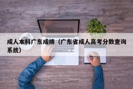 成人本科广东成绩（广东省成人高考分数查询系统）