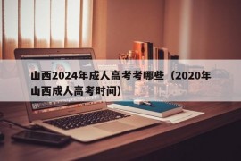 山西2024年成人高考考哪些（2020年山西成人高考时间）