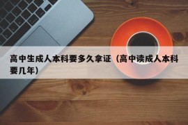 高中生成人本科要多久拿证（高中读成人本科要几年）