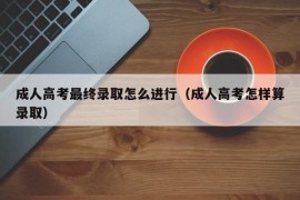 成人高考最终录取怎么进行（成人高考怎样算录取）