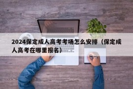 2024保定成人高考考场怎么安排（保定成人高考在哪里报名）