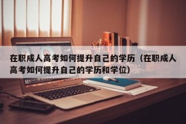 在职成人高考如何提升自己的学历（在职成人高考如何提升自己的学历和学位）