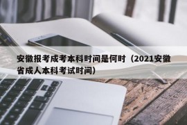 安徽报考成考本科时间是何时（2021安徽省成人本科考试时间）