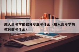 成人高考学前教育专业考什么（成人高考学前教育都考什么）