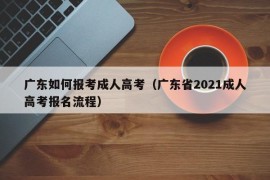 广东如何报考成人高考（广东省2021成人高考报名流程）