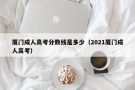 厦门成人高考分数线是多少（2021厦门成人高考）