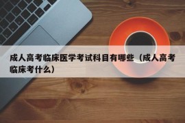 成人高考临床医学考试科目有哪些（成人高考临床考什么）