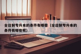 全日制专升本的条件有哪些（全日制专升本的条件有哪些呢）