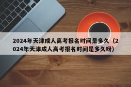 2024年天津成人高考报名时间是多久（2024年天津成人高考报名时间是多久呀）