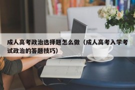 成人高考政治选择题怎么做（成人高考入学考试政治的答题技巧）