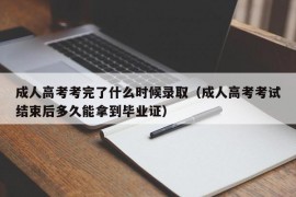 成人高考考完了什么时候录取（成人高考考试结束后多久能拿到毕业证）