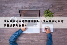 成人大学可以考事业编制吗（成人大学可以考事业编制吗女生）