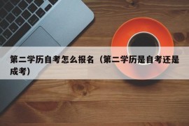 第二学历自考怎么报名（第二学历是自考还是成考）