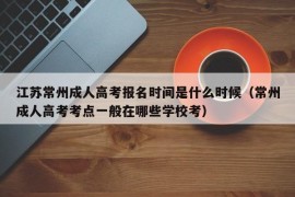 江苏常州成人高考报名时间是什么时候（常州成人高考考点一般在哪些学校考）