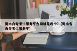 河南自考考生服务平台网址是哪个?（河南省自考考生服务平）