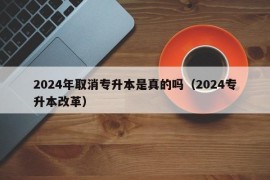 2024年取消专升本是真的吗（2024专升本改革）